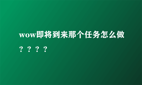 wow即将到来那个任务怎么做？？？？