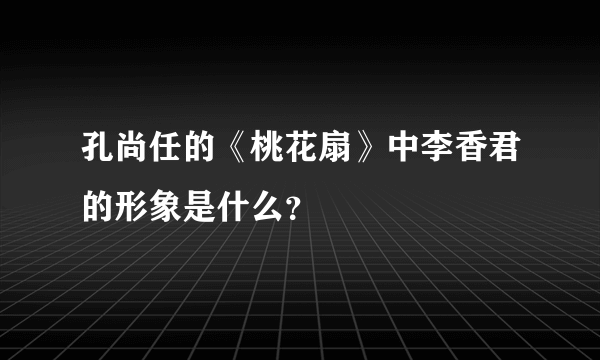 孔尚任的《桃花扇》中李香君的形象是什么？