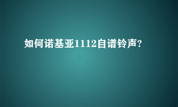 如何诺基亚1112自谱铃声?