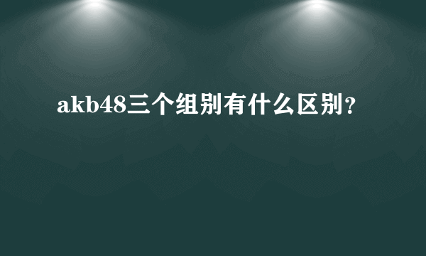 akb48三个组别有什么区别？