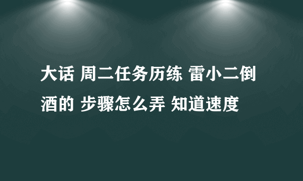 大话 周二任务历练 雷小二倒酒的 步骤怎么弄 知道速度