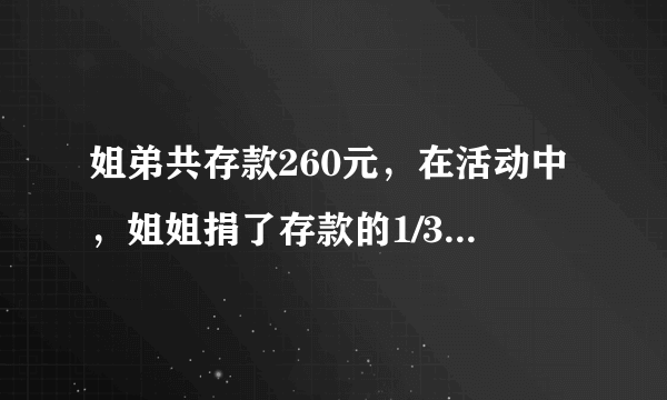 姐弟共存款260元，在活动中，姐姐捐了存款的1/3，弟弟来捐了10元，剩下的钱一样多，原姐弟各有多少？