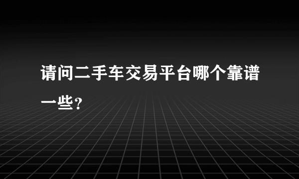 请问二手车交易平台哪个靠谱一些？