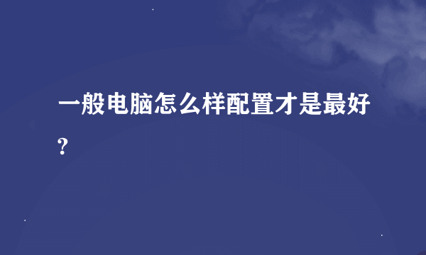 一般电脑怎么样配置才是最好?