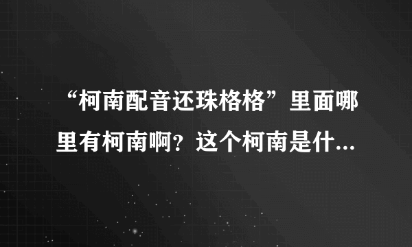 “柯南配音还珠格格”里面哪里有柯南啊？这个柯南是什么意思？谢谢