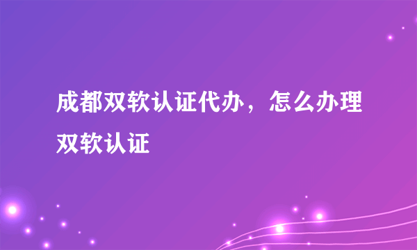 成都双软认证代办，怎么办理双软认证