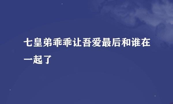 七皇弟乖乖让吾爱最后和谁在一起了