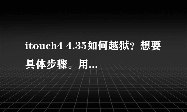 itouch4 4.35如何越狱？想要具体步骤。用什么软件。谢谢。回答得好我会追加金币的~~