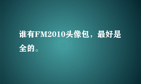 谁有FM2010头像包，最好是全的。