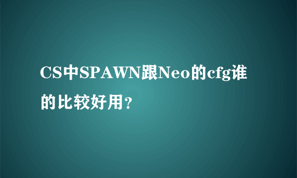 CS中SPAWN跟Neo的cfg谁的比较好用？