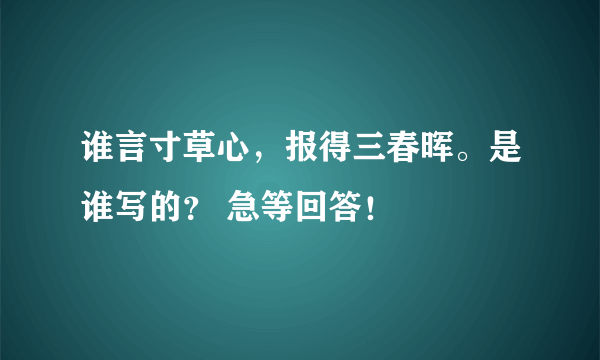 谁言寸草心，报得三春晖。是谁写的？ 急等回答！