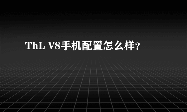 ThL V8手机配置怎么样？