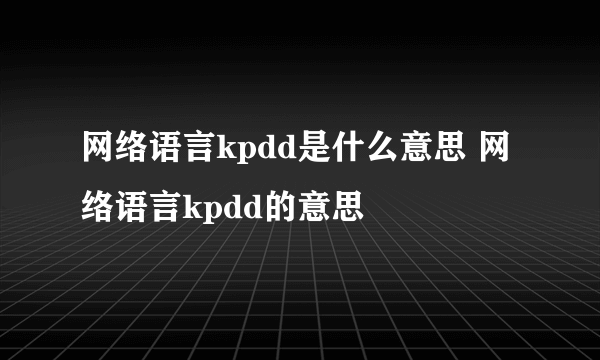 网络语言kpdd是什么意思 网络语言kpdd的意思