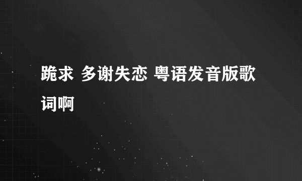 跪求 多谢失恋 粤语发音版歌词啊