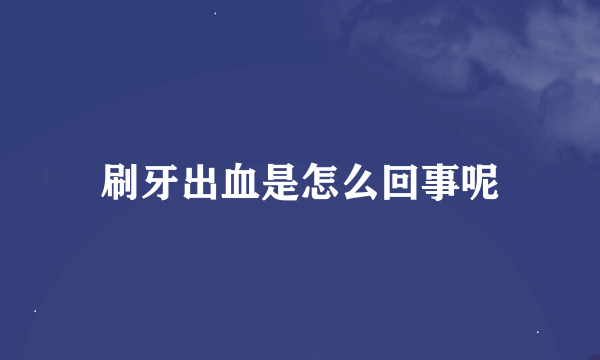 刷牙出血是怎么回事呢