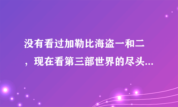 没有看过加勒比海盗一和二 ，现在看第三部世界的尽头会有影响吗？