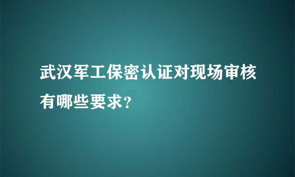 武汉军工保密认证对现场审核有哪些要求？