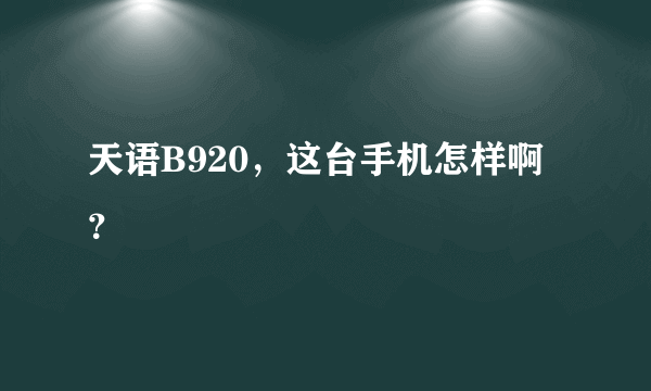 天语B920，这台手机怎样啊？