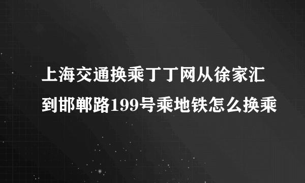 上海交通换乘丁丁网从徐家汇到邯郸路199号乘地铁怎么换乘