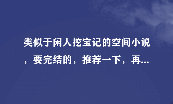 类似于闲人挖宝记的空间小说，要完结的，推荐一下，再次谢过！