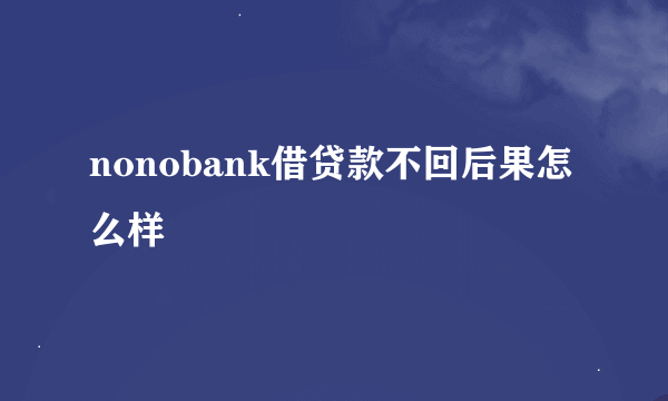 nonobank借贷款不回后果怎么样