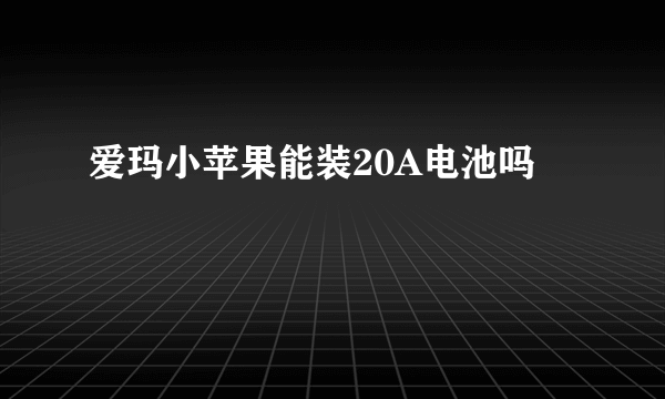 爱玛小苹果能装20A电池吗