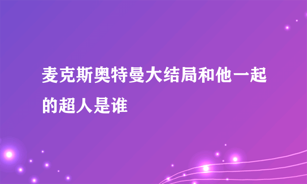 麦克斯奥特曼大结局和他一起的超人是谁