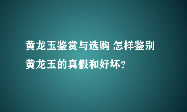 黄龙玉鉴赏与选购 怎样鉴别黄龙玉的真假和好坏？