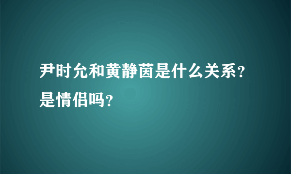 尹时允和黄静茵是什么关系？是情侣吗？