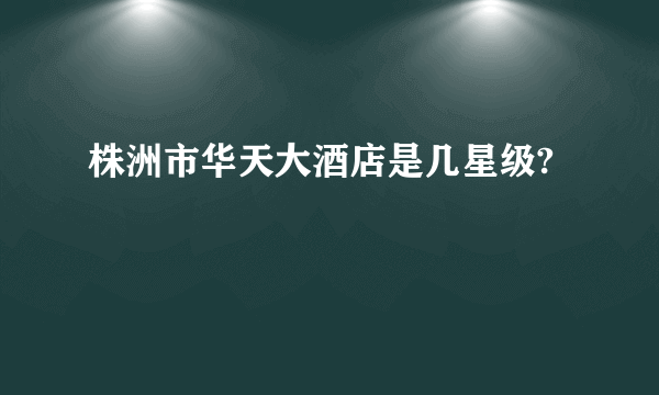 株洲市华天大酒店是几星级?