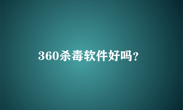 360杀毒软件好吗？