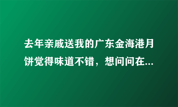 去年亲戚送我的广东金海港月饼觉得味道不错，想问问在南宁市那里有广东金海港月饼买