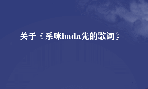 关于《系咪bada先的歌词》