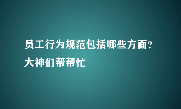 员工行为规范包括哪些方面？大神们帮帮忙