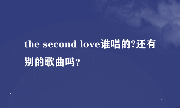 the second love谁唱的?还有别的歌曲吗？