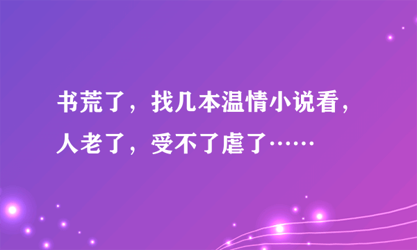 书荒了，找几本温情小说看，人老了，受不了虐了……