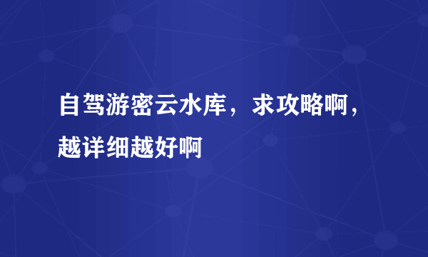 自驾游密云水库，求攻略啊，越详细越好啊