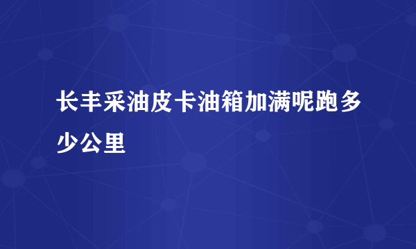 长丰采油皮卡油箱加满呢跑多少公里