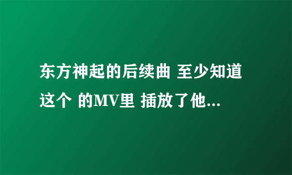 东方神起的后续曲 至少知道这个 的MV里 插放了他们的那几首歌啊