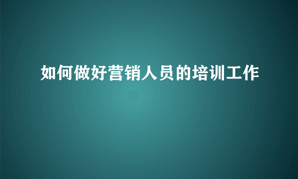 如何做好营销人员的培训工作