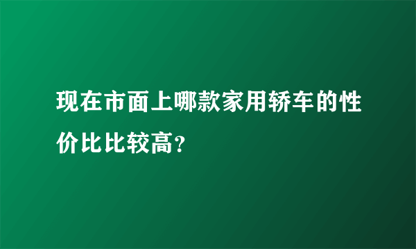 现在市面上哪款家用轿车的性价比比较高？