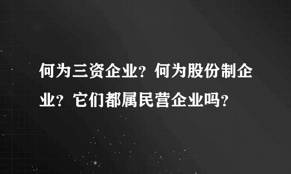 何为三资企业？何为股份制企业？它们都属民营企业吗？