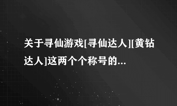 关于寻仙游戏[寻仙达人][黄钻达人]这两个个称号的问题，具体情况如下！