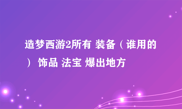 造梦西游2所有 装备（谁用的） 饰品 法宝 爆出地方