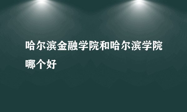 哈尔滨金融学院和哈尔滨学院哪个好