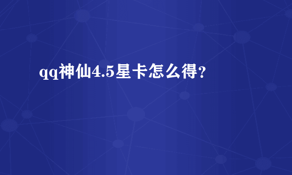 qq神仙4.5星卡怎么得？