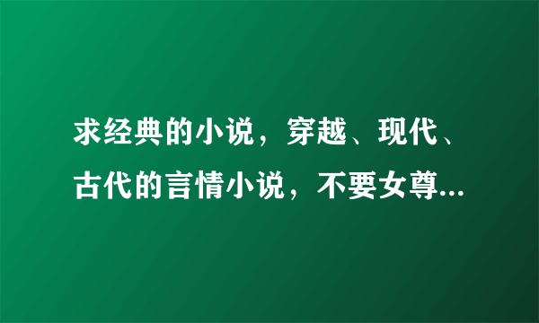 求经典的小说，穿越、现代、古代的言情小说，不要女尊、1女N男的那种，要文笔比较好的，内容不要太恶俗