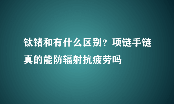 钛锗和有什么区别？项链手链真的能防辐射抗疲劳吗