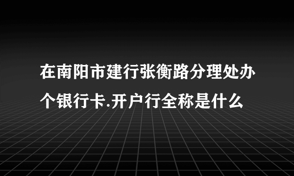 在南阳市建行张衡路分理处办个银行卡.开户行全称是什么