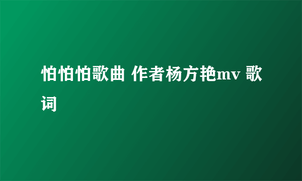 怕怕怕歌曲 作者杨方艳mv 歌词